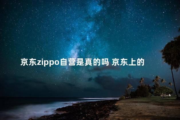 京东zippo自营是真的吗 京东上的zippo是真的吗